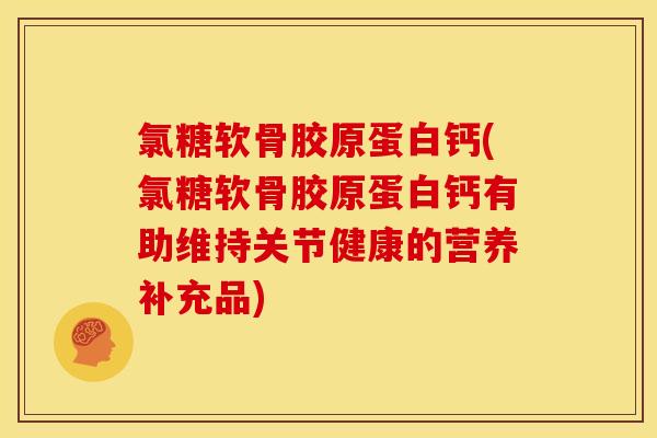 氯糖软骨胶原蛋白钙(氯糖软骨胶原蛋白钙有助维持关节健康的营养补充品)