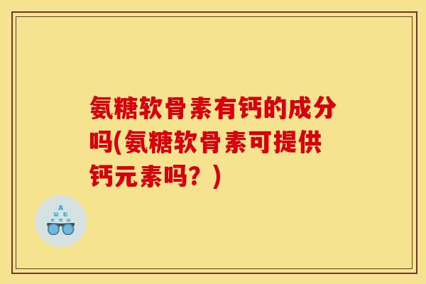 氨糖软骨素有钙的成分吗(氨糖软骨素可提供钙元素吗？)