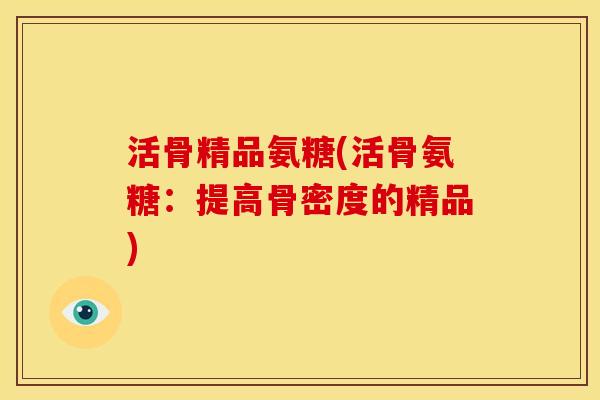 活骨精品氨糖(活骨氨糖：提高骨密度的精品)