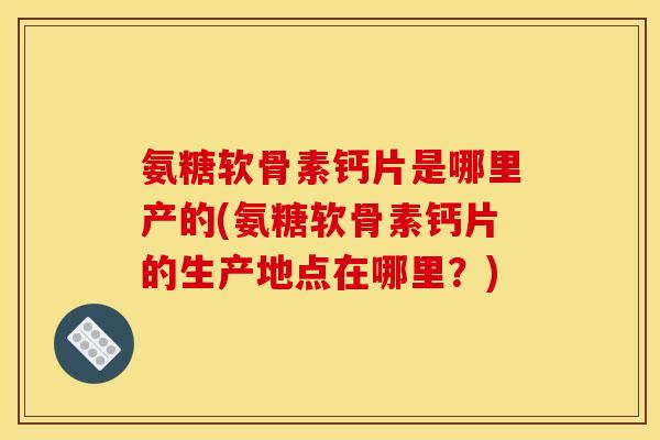 氨糖软骨素钙片是哪里产的(氨糖软骨素钙片的生产地点在哪里?) 氨糖软骨素钙片是哪里产的(氨糖软骨素钙片的生产地点在哪里?)