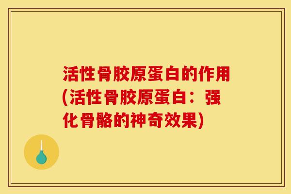 活性骨胶原蛋白的作用(活性骨胶原蛋白：强化骨骼的神奇效果)