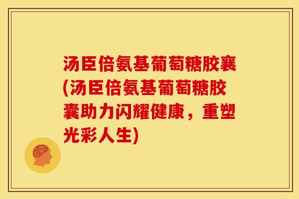 汤臣倍氨基葡萄糖胶襄(汤臣倍氨基葡萄糖胶囊助力闪耀健康，重塑光彩人生)