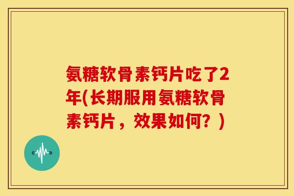 氨糖软骨素钙片吃了2年(长期服用氨糖软骨素钙片，效果如何？)