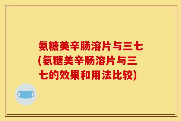 氨糖美辛肠溶片与三七(氨糖美辛肠溶片与三七的效果和用法比较)
