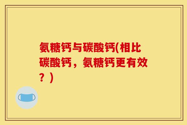 氨糖钙与碳酸钙(相比碳酸钙，氨糖钙更有效？)