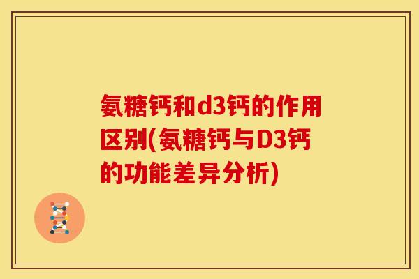 氨糖钙和d3钙的作用区别(氨糖钙与D3钙的功能差异分析)