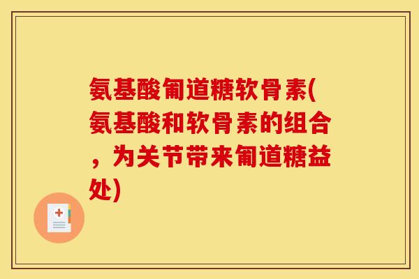 氨基酸匍道糖软骨素(氨基酸和软骨素的组合，为关节带来匍道糖益处)