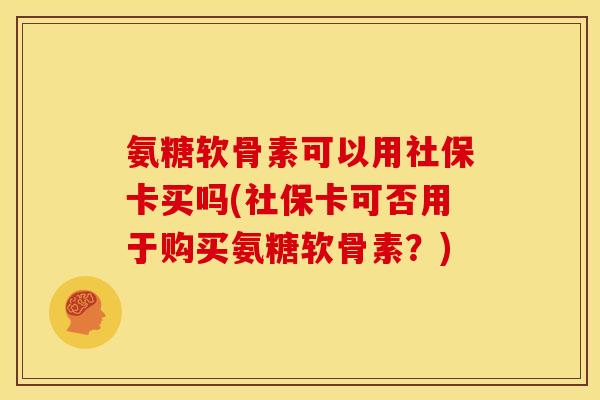 氨糖软骨素可以用社保卡买吗(社保卡可否用于购买氨糖软骨素？)