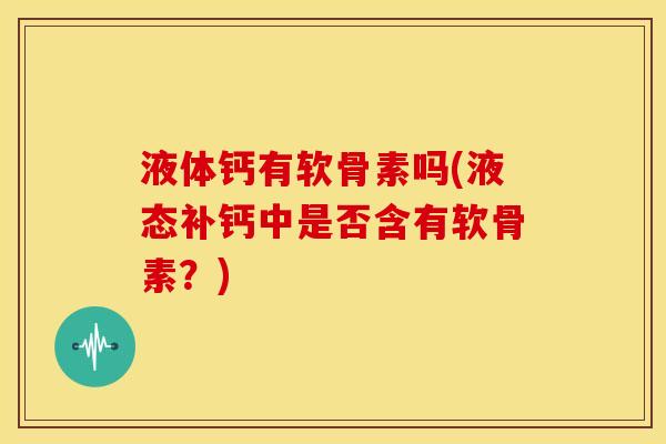 液体钙有软骨素吗(液态补钙中是否含有软骨素？)