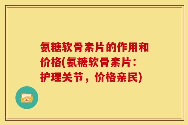 氨糖软骨素片的作用和价格(氨糖软骨素片：护理关节，价格亲民)