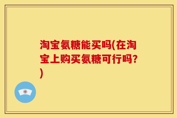 淘宝氨糖能买吗(在淘宝上购买氨糖可行吗?) 淘宝氨糖能买吗(在淘宝上购买氨糖可行吗?)