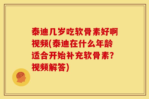 泰迪几岁吃软骨素好啊视频(泰迪在什么年龄适合开始补充软骨素？视频解答)