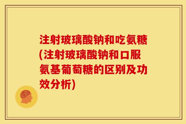 注射玻璃酸钠和吃氨糖(注射玻璃酸钠和口服氨基葡萄糖的区别及功效分析)