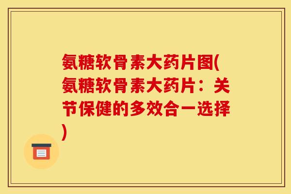 氨糖软骨素大药片图(氨糖软骨素大药片：关节保健的多效合一选择)