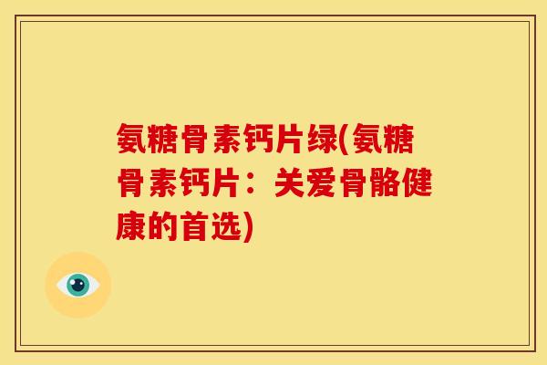 氨糖骨素钙片绿(氨糖骨素钙片：关爱骨骼健康的首选)