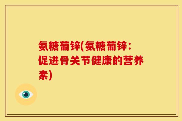 氨糖葡锌(氨糖葡锌：促进骨关节健康的营养素)