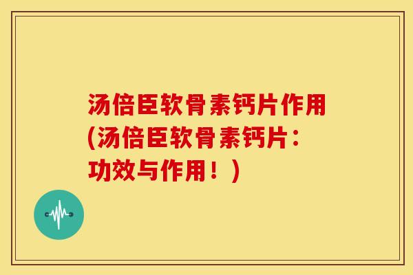 汤倍臣软骨素钙片作用(汤倍臣软骨素钙片：功效与作用！)