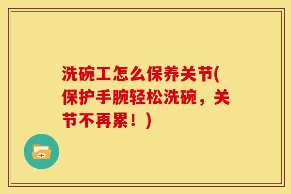 洗碗工怎么保养关节(保护手腕轻松洗碗，关节不再累！)