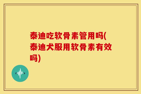 泰迪吃软骨素管用吗(泰迪犬服用软骨素有效吗) 泰迪吃软骨素管用吗(泰迪犬服用软骨素有效吗)