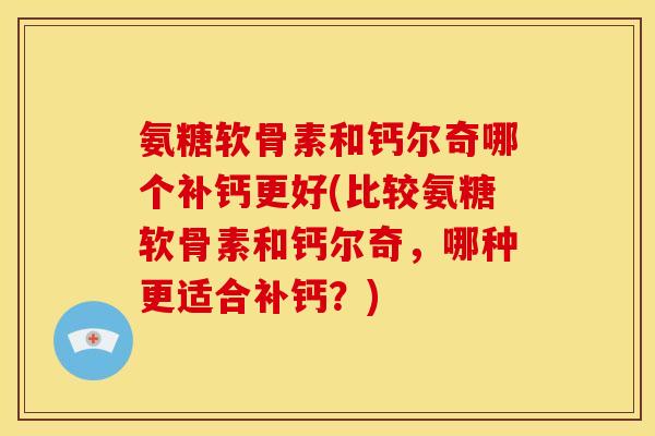 氨糖软骨素和钙尔奇哪个补钙更好(比较氨糖软骨素和钙尔奇，哪种更适合补钙？)