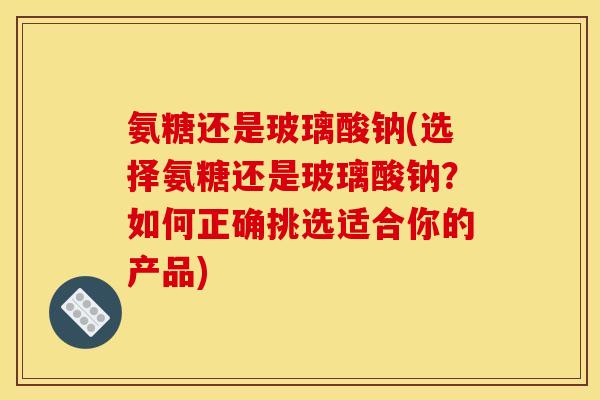 氨糖还是玻璃酸钠(选择氨糖还是玻璃酸钠?如何正确挑选适合你的产品) 氨糖还是玻璃酸钠(选择氨糖还是玻璃酸钠?如何正确挑选适合你的产品)