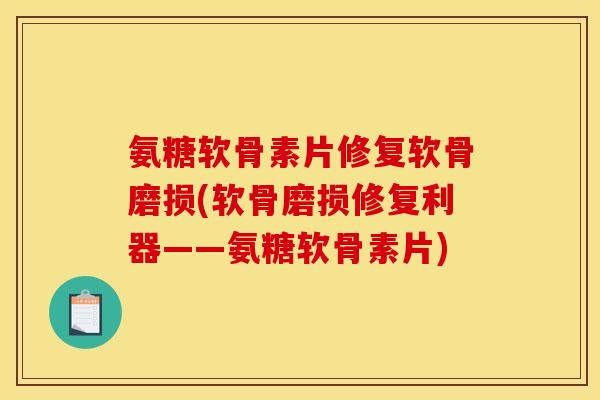 氨糖软骨素片修复软骨磨损(软骨磨损修复利器——氨糖软骨素片)