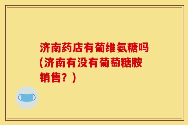 济南药店有葡维氨糖吗(济南有没有葡萄糖胺销售？)