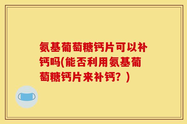 氨基葡萄糖钙片可以补钙吗(能否利用氨基葡萄糖钙片来补钙？)