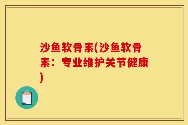 沙鱼软骨素(沙鱼软骨素：专业维护关节健康)