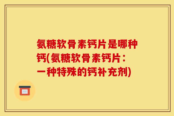 氨糖软骨素钙片是哪种钙(氨糖软骨素钙片：一种特殊的钙补充剂)