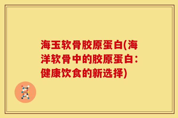 海玉软骨胶原蛋白(海洋软骨中的胶原蛋白:健康饮食的新选择) 海玉软骨胶原蛋白(海洋软骨中的胶原蛋白:健康饮食的新选择)