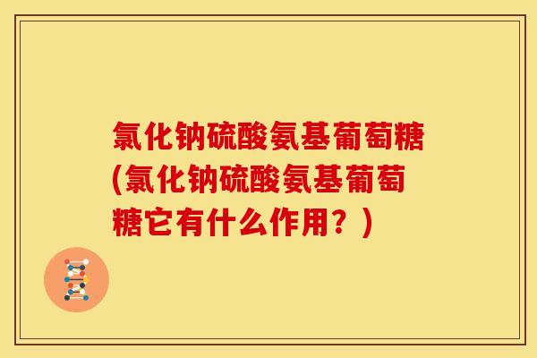 氯化钠硫酸氨基葡萄糖(氯化钠硫酸氨基葡萄糖它有什么作用？)