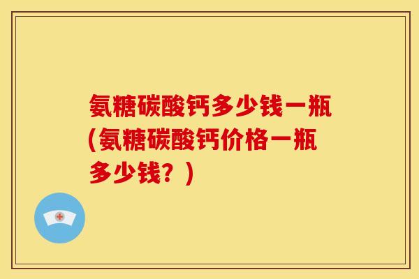 氨糖碳酸钙多少钱一瓶(氨糖碳酸钙价格一瓶多少钱?) 氨糖碳酸钙多少钱一瓶(氨糖碳酸钙价格一瓶多少钱?)
