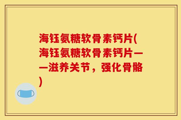 海钰氨糖软骨素钙片(海钰氨糖软骨素钙片——滋养关节，强化骨骼)