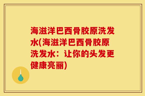 海滋洋巴西骨胶原洗发水(海滋洋巴西骨胶原洗发水：让你的头发更健康亮丽)