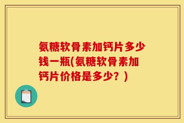 氨糖软骨素加钙片多少钱一瓶(氨糖软骨素加钙片价格是多少？)