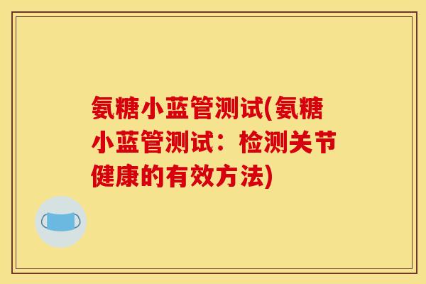 氨糖小蓝管测试(氨糖小蓝管测试：检测关节健康的有效方法)