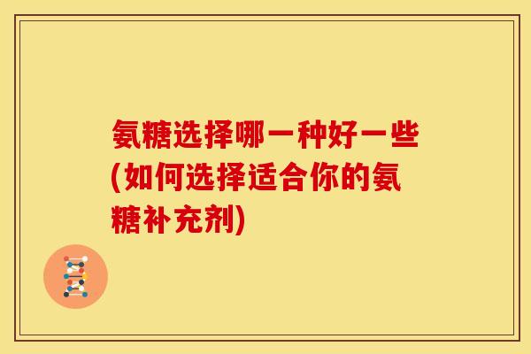 氨糖选择哪一种好一些(如何选择适合你的氨糖补充剂)