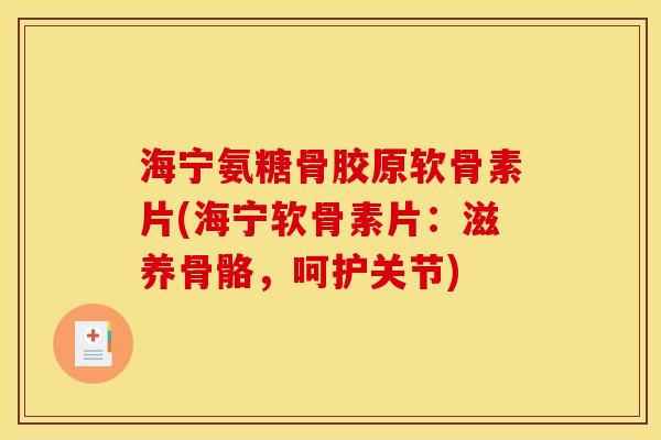 海宁氨糖骨胶原软骨素片(海宁软骨素片：滋养骨骼，呵护关节)