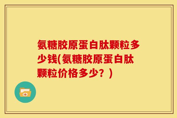 氨糖胶原蛋白肽颗粒多少钱(氨糖胶原蛋白肽颗粒价格多少？)