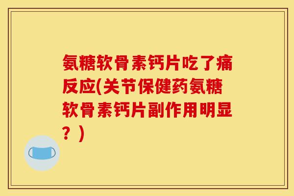 氨糖软骨素钙片吃了痛反应(关节保健药氨糖软骨素钙片副作用明显？)