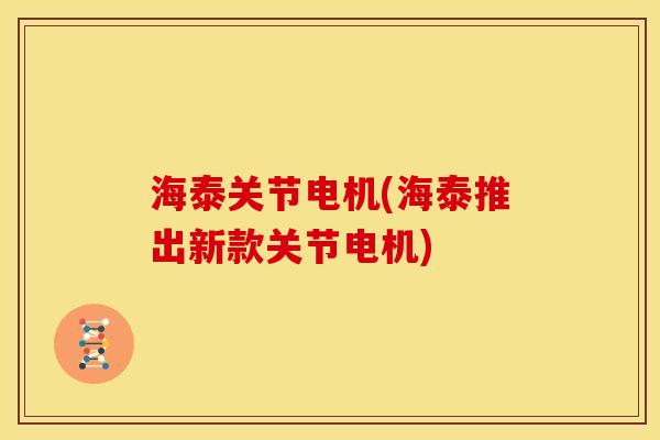 海泰关节电机(海泰推出新款关节电机)