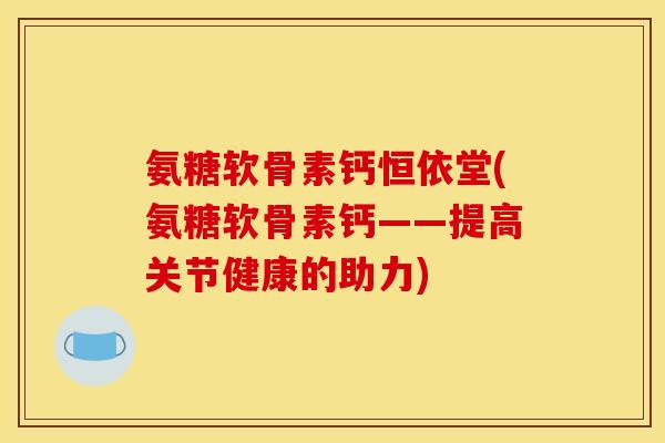 氨糖软骨素钙恒依堂(氨糖软骨素钙——提高关节健康的助力)