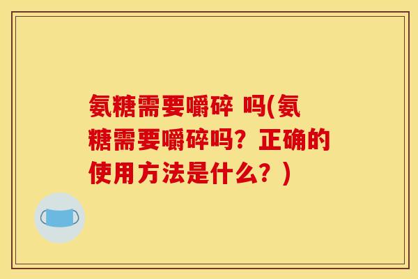 氨糖需要嚼碎 吗(氨糖需要嚼碎吗？正确的使用方法是什么？)