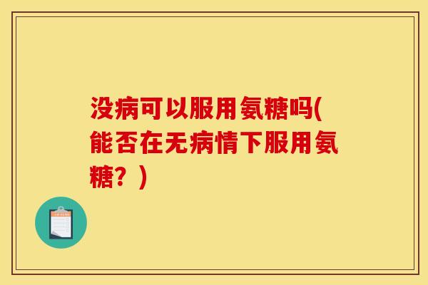 没病可以服用氨糖吗(能否在无病情下服用氨糖？)