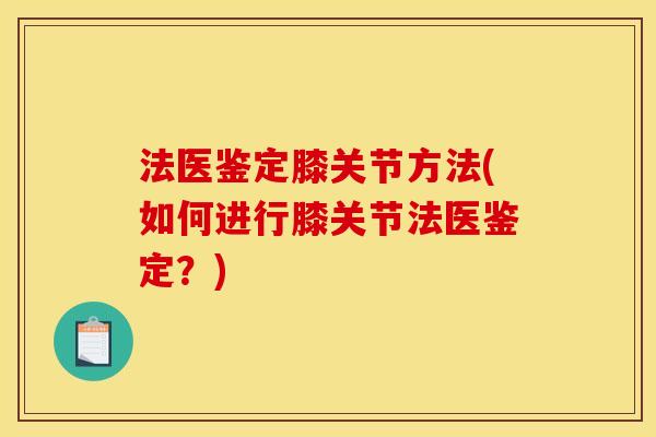 法医鉴定膝关节方法(如何进行膝关节法医鉴定？)