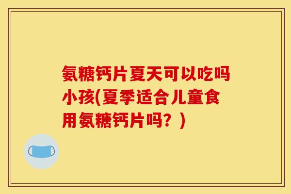 氨糖钙片夏天可以吃吗小孩(夏季适合儿童食用氨糖钙片吗？)