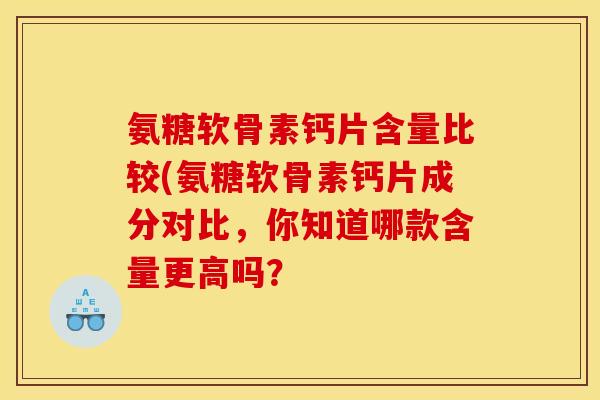 氨糖软骨素钙片含量比较(氨糖软骨素钙片成分对比，你知道哪款含量更高吗？