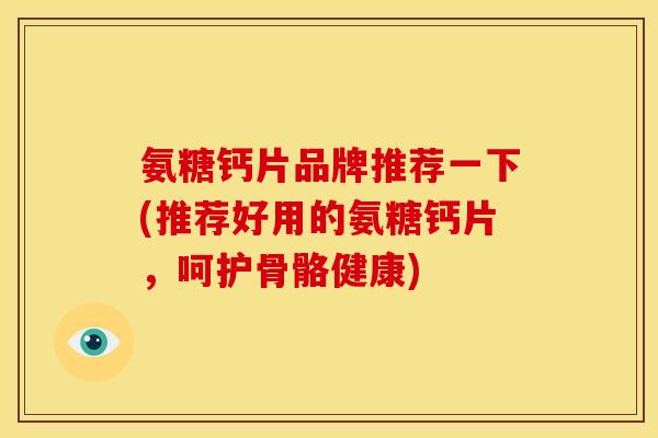 氨糖钙片品牌推荐一下(推荐好用的氨糖钙片,呵护骨骼健康) 氨糖钙片品牌推荐一下(推荐好用的氨糖钙片,呵护骨骼健康)