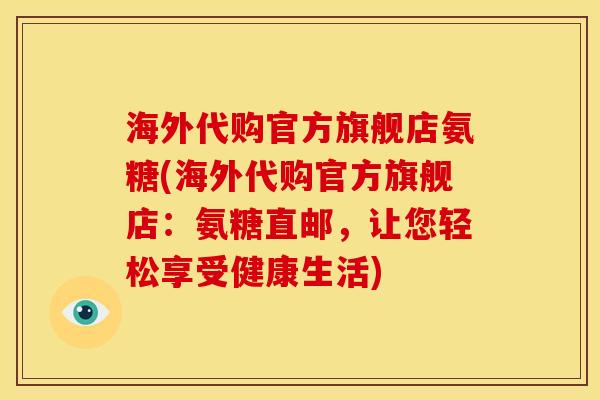 海外代购官方旗舰店氨糖(海外代购官方旗舰店：氨糖直邮，让您轻松享受健康生活)